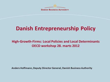 Anders Hoffmann, Deputy Director General, Danish Business Authority Danish Entrepreneurship Policy High-Growth-Firms: Local Policies and Local Determinants.