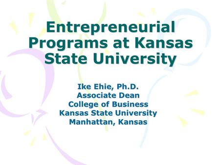 Entrepreneurial Programs at Kansas State University Ike Ehie, Ph.D. Associate Dean College of Business Kansas State University Manhattan, Kansas.