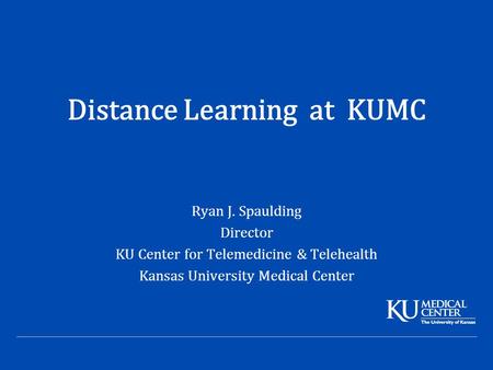 Distance Learning at KUMC Ryan J. Spaulding Director KU Center for Telemedicine & Telehealth Kansas University Medical Center.