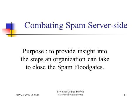 May 22, eWin Presented by Ben Serebin  Combating Spam Server-side Purpose : to provide insight into the steps an organization.