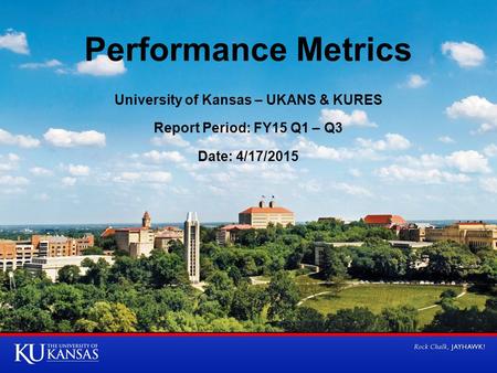 Performance Metrics University of Kansas – UKANS & KURES Report Period: FY15 Q1 – Q3 Date: 4/17/2015.