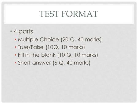 TEST FORMAT 4 parts Multiple Choice (20 Q, 40 marks) True/False (10Q, 10 marks) Fill in the blank (10 Q, 10 marks) Short answer (6 Q, 40 marks)