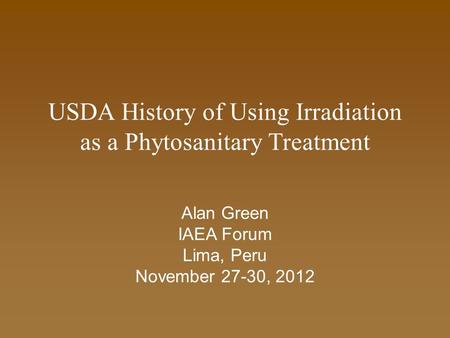 USDA History of Using Irradiation as a Phytosanitary Treatment Alan Green IAEA Forum Lima, Peru November 27-30, 2012.