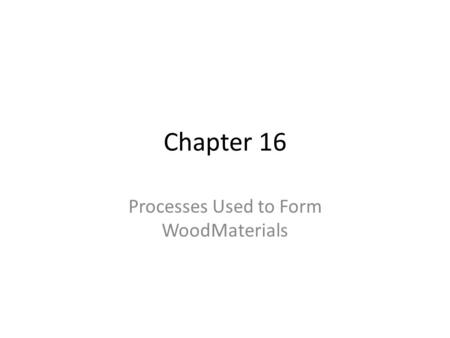 Chapter 16 Processes Used to Form WoodMaterials. Objectives Two basic wood forming processes: bonding and bending. Composition boards: hardboard, insulation.