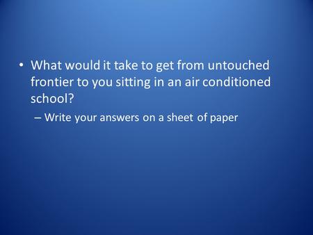 What would it take to get from untouched frontier to you sitting in an air conditioned school? – Write your answers on a sheet of paper.