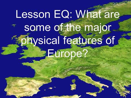 Lesson EQ: What are some of the major physical features of Europe?
