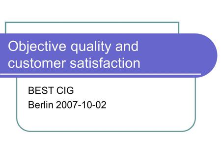 Objective quality and customer satisfaction BEST CIG Berlin 2007-10-02.