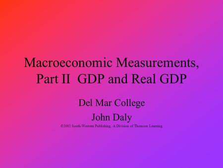Macroeconomic Measurements, Part II GDP and Real GDP Del Mar College John Daly ©2002 South-Western Publishing, A Division of Thomson Learning.