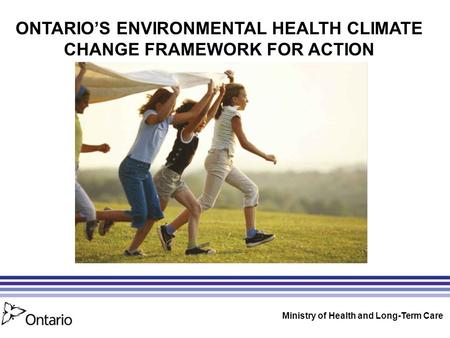 ONTARIO’S ENVIRONMENTAL HEALTH CLIMATE CHANGE FRAMEWORK FOR ACTION Ministry of Health and Long-Term Care.