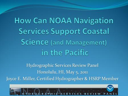 Hydrographic Services Review Panel Honolulu, HI, May 5, 2011 Joyce E. Miller, Certified Hydrographer & HSRP Member.