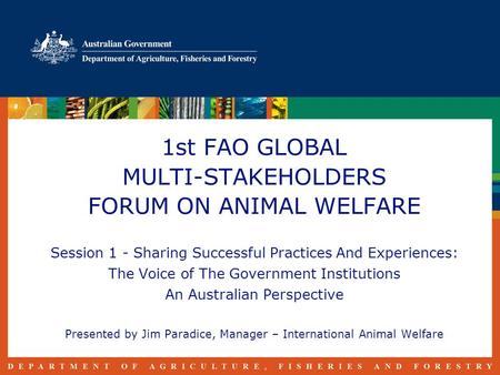 1st FAO GLOBAL MULTI-STAKEHOLDERS FORUM ON ANIMAL WELFARE Session 1 - Sharing Successful Practices And Experiences: The Voice of The Government Institutions.