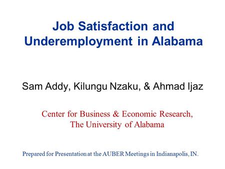 Job Satisfaction and Underemployment in Alabama Prepared for Presentation at the AUBER Meetings in Indianapolis, IN. Sam Addy, Kilungu Nzaku, & Ahmad Ijaz.