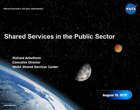 Richard Arbuthnot Executive Director NASA Shared Services Center Shared Services in the Public Sector August 16, 2010 National Aeronautics and Space Administration.