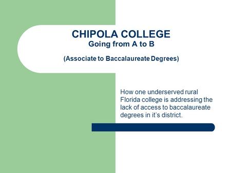 CHIPOLA COLLEGE Going from A to B (Associate to Baccalaureate Degrees) How one underserved rural Florida college is addressing the lack of access to baccalaureate.