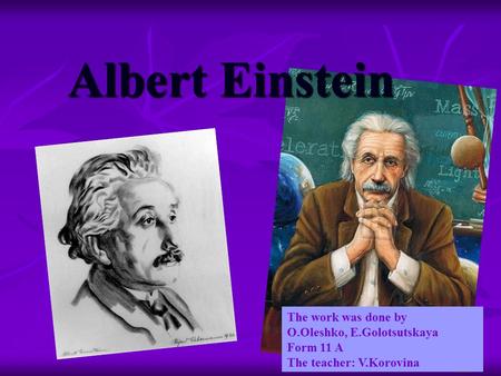 Albert Einstein The work was done by O.Oleshko, E.Golotsutskaya Form 11 A The teacher: V.Korovina.