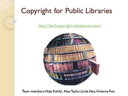 Copyright for Public Libraries  Team members: Hala Kahlal, Alex Taylor, Linda Hao, Vivienne Fox.