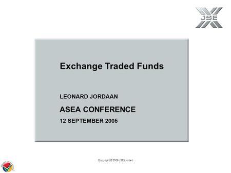 Copyright © 2005 JSE Limited LEONARD JORDAAN ASEA CONFERENCE 12 SEPTEMBER 2005 Exchange Traded Funds.