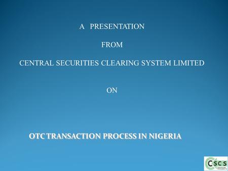 OTC TRANSACTION PROCESS IN NIGERIA A PRESENTATION FROM CENTRAL SECURITIES CLEARING SYSTEM LIMITED ON.