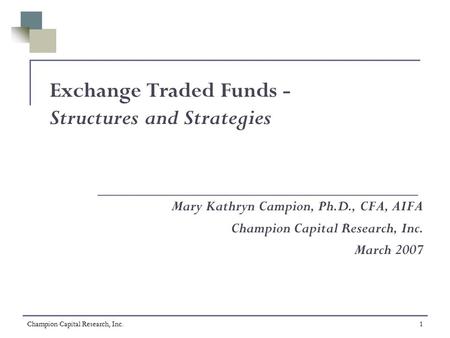 Champion Capital Research, Inc.1 Exchange Traded Funds - Structures and Strategies Mary Kathryn Campion, Ph.D., CFA, AIFA Champion Capital Research, Inc.
