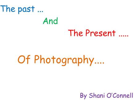 The past... By Shani O’Connell The Present..... Of Photography.... And.