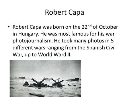Robert Capa Robert Capa was born on the 22 nd of October in Hungary. He was most famous for his war photojournalism. He took many photos in 5 different.