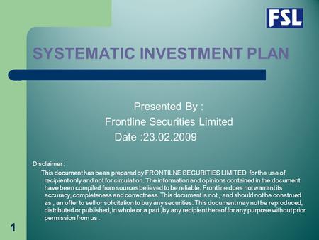 1 SYSTEMATIC INVESTMENT PLAN Presented By : Frontline Securities Limited Date :23.02.2009 Disclaimer : This document has been prepared by FRONTILNE SECURITIES.