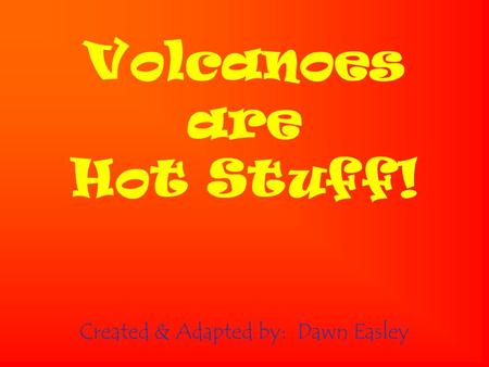 Volcanoes are Hot Stuff! Created & Adapted by: Dawn Easley.