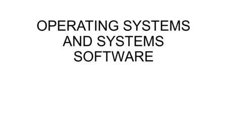 OPERATING SYSTEMS AND SYSTEMS SOFTWARE. SYSTEMS SOFTWARE Systems software consists of the programs that control the operations of the computer and its.