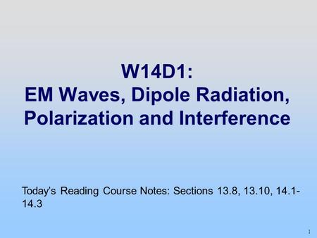 1 W14D1: EM Waves, Dipole Radiation, Polarization and Interference Today’s Reading Course Notes: Sections 13.8, 13.10, 14.1- 14.3.