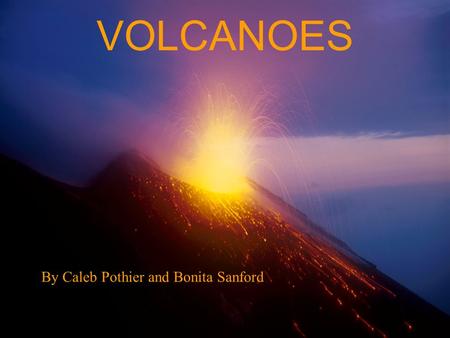 VOLCANOES By Caleb Pothier and Bonita Sanford. ~An opening in the earth's crust through which molten lava, ash, and gases are ejected. ~A similar opening.