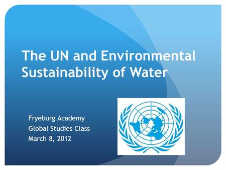 The UN and Environmental Sustainability of Water Fryeburg Academy Global Studies Class March 8, 2012.