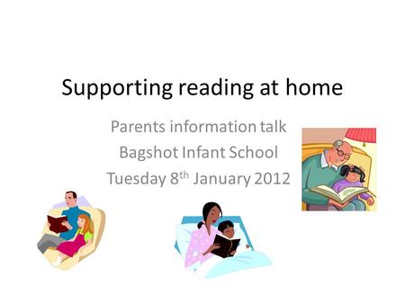 Supporting reading at home Parents information talk Bagshot Infant School Tuesday 8 th January 2012.