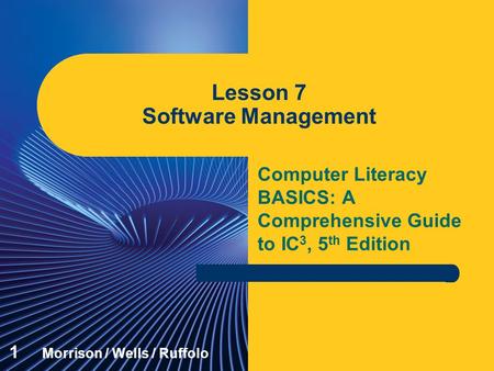Computer Literacy BASICS: A Comprehensive Guide to IC 3, 5 th Edition Lesson 7 Software Management 1 Morrison / Wells / Ruffolo.