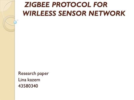 ZIGBEE PROTOCOL FOR WIRLEESS SENSOR NETWORK ZIGBEE PROTOCOL FOR WIRLEESS SENSOR NETWORK Research paper Lina kazem 43580340.