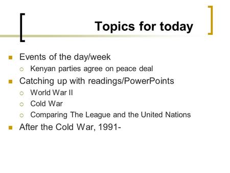 Topics for today Events of the day/week  Kenyan parties agree on peace deal Catching up with readings/PowerPoints  World War II  Cold War  Comparing.