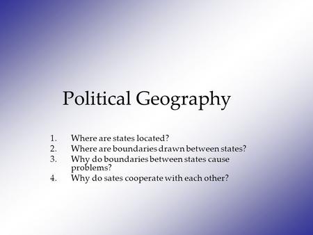 Political Geography 1.Where are states located? 2.Where are boundaries drawn between states? 3.Why do boundaries between states cause problems? 4.Why do.