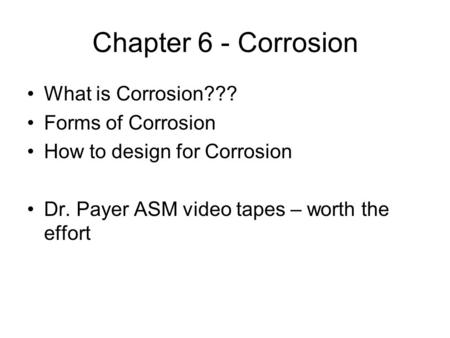 Chapter 6 - Corrosion What is Corrosion??? Forms of Corrosion How to design for Corrosion Dr. Payer ASM video tapes – worth the effort.