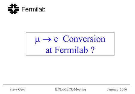   e Conversion at Fermilab ? Steve Geer BNL-MECO Meeting January 2006.