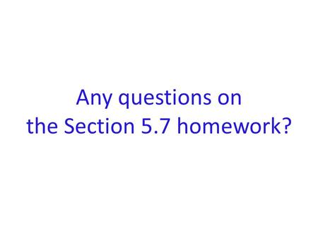 Any questions on the Section 5.7 homework?