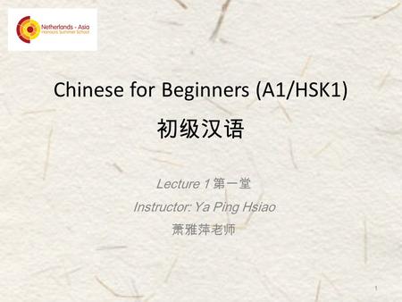 Chinese for Beginners (A1/HSK1) 初级汉语 Lecture 1 第一堂 Instructor: Ya Ping Hsiao 萧雅萍老师 1.