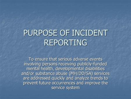 PURPOSE OF INCIDENT REPORTING To ensure that serious adverse events involving persons receiving publicly-funded mental health, developmental disabilities.