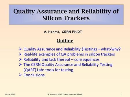 Quality Assurance and Reliability of Silicon Trackers A. Honma, CERN PH/DT 3 June 2013A. Honma, 2013 Talent Summer School1  Quality Assurance and Reliability.