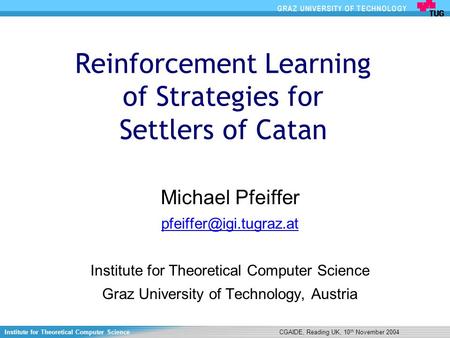 Institute for Theoretical Computer ScienceCGAIDE, Reading UK, 10 th November 2004 Reinforcement Learning of Strategies for Settlers of Catan Michael Pfeiffer.