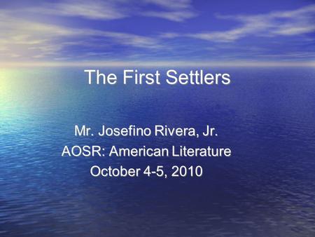 Mr. Josefino Rivera, Jr. AOSR: American Literature October 4-5, 2010 The First Settlers.
