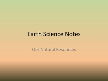 Earth Science Notes Our Natural Resources. Objectives I can… Explain what natural resources are. Identify the major types of natural resources. Distinguish.