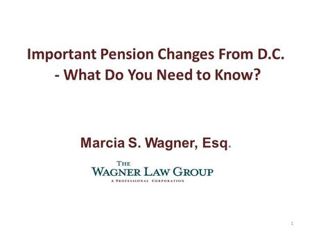 Important Pension Changes From D.C. - What Do You Need to Know ? Marcia S. Wagner, Esq. 1.