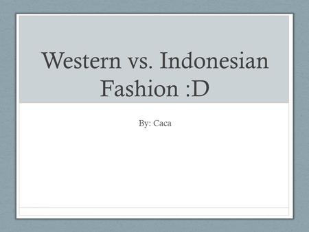 Western vs. Indonesian Fashion :D By: Caca. Western Fashion Casual Male Wear Casual Female Wear Formal Male Wear Formal Female Wear.