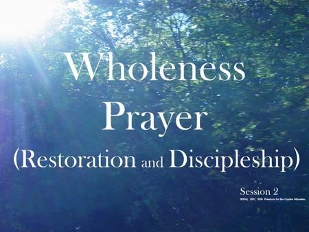 Wholeness Prayer ( Restoration and Discipleship ) Session 2 ©2014, 2007, 2006 Freedom for the Captive Ministries.