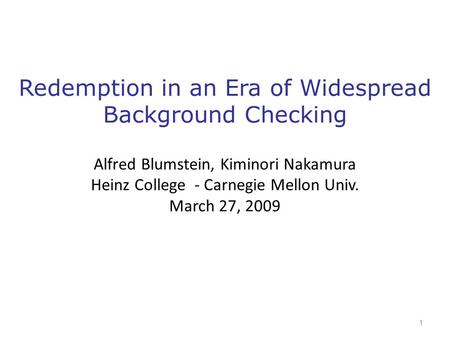 Redemption in an Era of Widespread Background Checking Alfred Blumstein, Kiminori Nakamura Heinz College - Carnegie Mellon Univ. March 27, 2009 1.