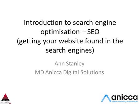 Introduction to search engine optimisation – SEO (getting your website found in the search engines) Ann Stanley MD Anicca Digital Solutions.
